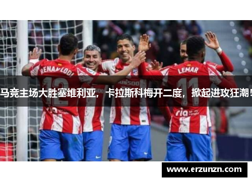 马竞主场大胜塞维利亚，卡拉斯科梅开二度，掀起进攻狂潮！