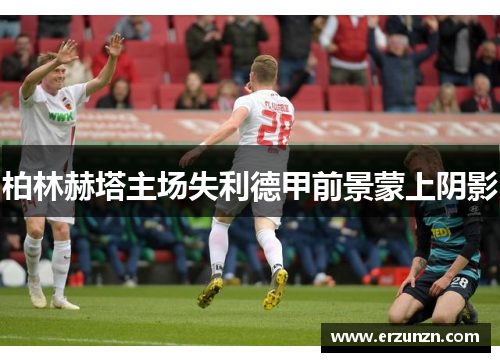 柏林赫塔主场失利德甲前景蒙上阴影
