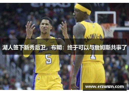 湖人签下新秀后卫，布朗：终于可以与詹姆斯共事了