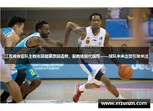 江苏肯帝亚队主教练因健康原因请假，副教练暂代指挥——球队未来走势引发关注