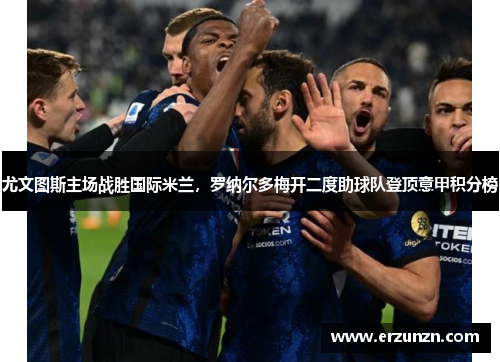 尤文图斯主场战胜国际米兰，罗纳尔多梅开二度助球队登顶意甲积分榜