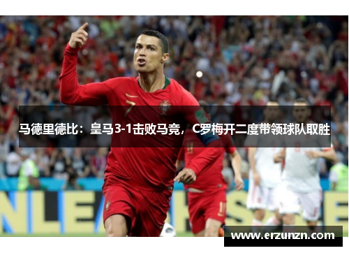 马德里德比：皇马3-1击败马竞，C罗梅开二度带领球队取胜