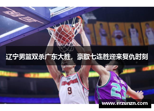 辽宁男篮双杀广东大胜，豪取七连胜迎来复仇时刻
