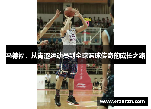 马德福：从青涩运动员到全球篮球传奇的成长之路