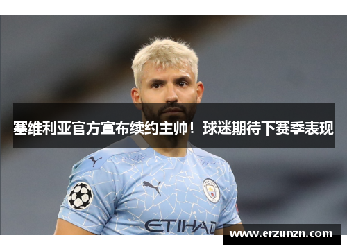 塞维利亚官方宣布续约主帅！球迷期待下赛季表现
