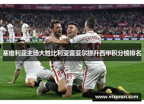 塞维利亚主场大胜比利亚雷亚尔提升西甲积分榜排名