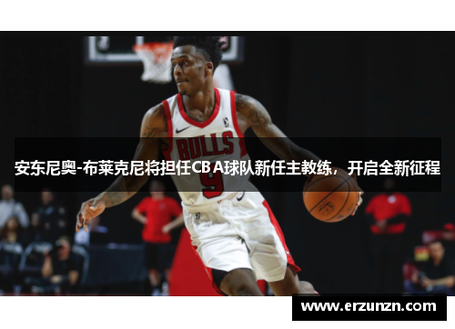 安东尼奥-布莱克尼将担任CBA球队新任主教练，开启全新征程