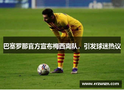 巴塞罗那官方宣布梅西离队，引发球迷热议