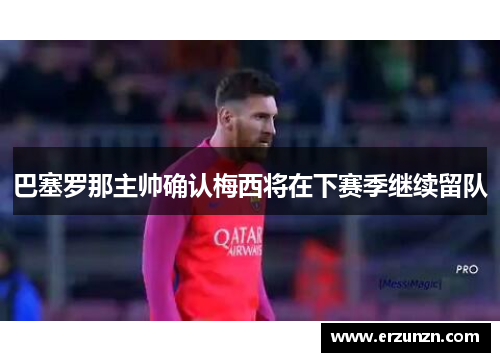 巴塞罗那主帅确认梅西将在下赛季继续留队