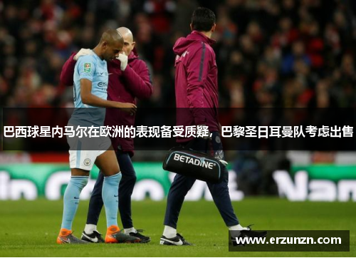 巴西球星内马尔在欧洲的表现备受质疑，巴黎圣日耳曼队考虑出售