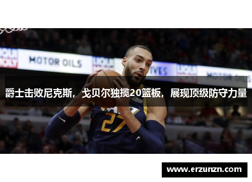 爵士击败尼克斯，戈贝尔独揽20篮板，展现顶级防守力量