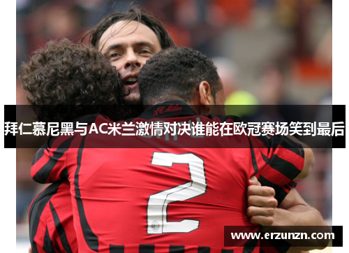 拜仁慕尼黑与AC米兰激情对决谁能在欧冠赛场笑到最后